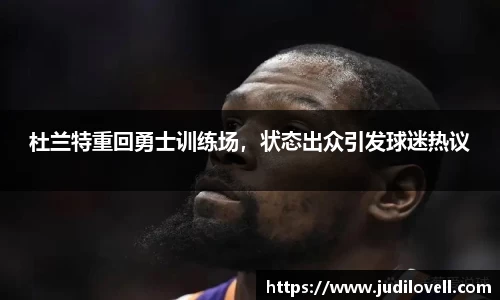杜兰特重回勇士训练场，状态出众引发球迷热议