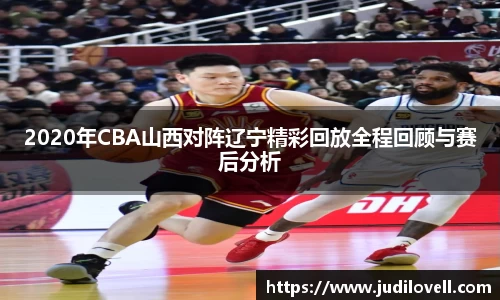 2020年CBA山西对阵辽宁精彩回放全程回顾与赛后分析